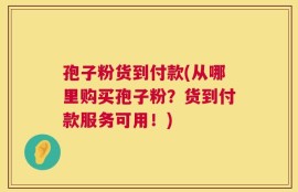 孢子粉货到付款(从哪里购买孢子粉？货到付款服务可用！)