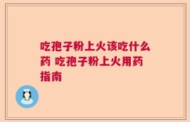 吃孢子粉上火该吃什么药 吃孢子粉上火用药指南