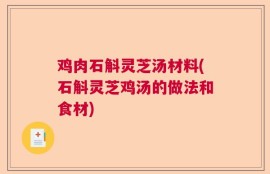 鸡肉石斛灵芝汤材料(石斛灵芝鸡汤的做法和食材)