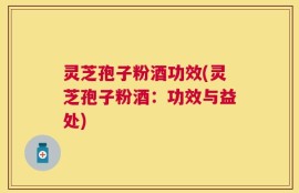灵芝孢子粉酒功效(灵芝孢子粉酒：功效与益处)