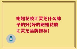 鲍翅花胶汇灵芝什么牌子的好(好的鲍翅花胶汇灵芝品牌推荐)