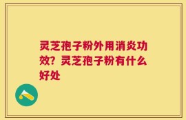 灵芝孢子粉外用消炎功效？灵芝孢子粉有什么好处