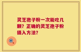 灵芝孢子粉一次能吃几颗？正确的灵芝孢子粉摄入方法？