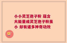 小小灵芝孢子粉 蕴含大能量或灵芝孢子粉虽小 却有诸多神奇功效