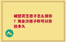 破壁灵芝孢子怎么保存？海金沙孢子粉可以存放多久