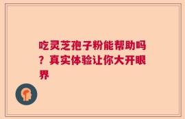 吃灵芝孢子粉能帮助吗？真实体验让你大开眼界