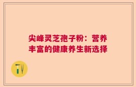 尖峰灵芝孢子粉：营养丰富的健康养生新选择