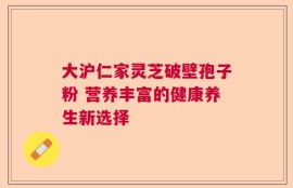 大沪仁家灵芝破壁孢子粉 营养丰富的健康养生新选择