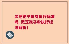 灵芝孢子粉有执行标准吗_灵芝孢子粉执行标准解析)