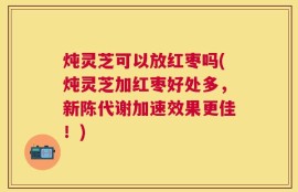 炖灵芝可以放红枣吗(炖灵芝加红枣好处多，新陈代谢加速效果更佳！)