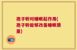 孢子粉对睡眠起作用(孢子粉能够改善睡眠质量)