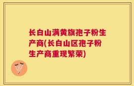 长白山满黄旗孢子粉生产商(长白山区孢子粉生产商重现繁荣)