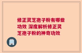 修正灵芝孢子粉有哪些功效 深度解析修正灵芝孢子粉的神奇功效
