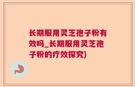 长期服用灵芝孢子粉有效吗_长期服用灵芝孢子粉的疗效探究)