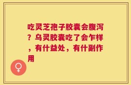吃灵芝孢子胶囊会腹泻？乌灵胶囊吃了会乍样，有什益处，有什副作用