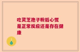 吃灵芝孢子粉后心慌 是正常反应还是存在健康