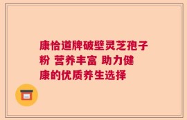 康恰道牌破壁灵芝孢子粉 营养丰富 助力健康的优质养生选择
