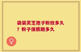 袋装灵芝孢子粉放多久？粉子保质期多久