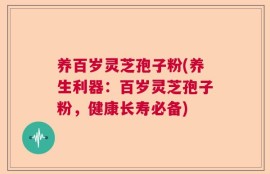 养百岁灵芝孢子粉(养生利器：百岁灵芝孢子粉，健康长寿必备)