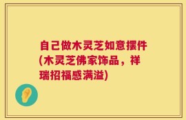 自己做木灵芝如意摆件(木灵芝佛家饰品，祥瑞招福感满溢)