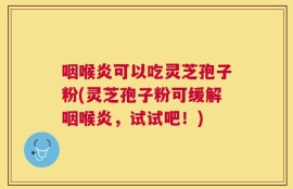 咽喉炎可以吃灵芝孢子粉(灵芝孢子粉可缓解咽喉炎，试试吧！)