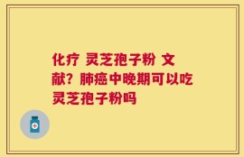 化疗 灵芝孢子粉 文献？肺癌中晚期可以吃灵芝孢子粉吗