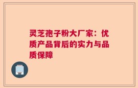灵芝孢子粉大厂家：优质产品背后的实力与品质保障