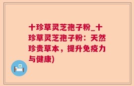 十珍草灵芝孢子粉_十珍草灵芝孢子粉：天然珍贵草本，提升免疫力与健康)