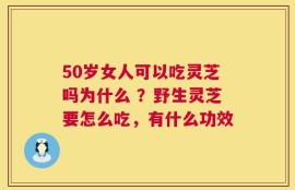50岁女人可以吃灵芝吗为什么 ？野生灵芝要怎么吃，有什么功效