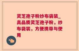 灵芝孢子粉纱布袋装_高品质灵芝孢子粉，纱布袋装，方便携带与使用