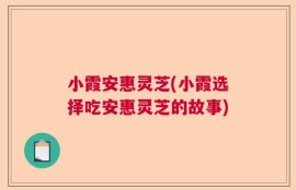 小霞安惠灵芝(小霞选择吃安惠灵芝的故事)