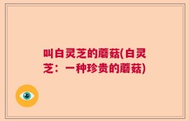 叫白灵芝的蘑菇(白灵芝：一种珍贵的蘑菇)