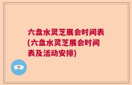 六盘水灵芝展会时间表(六盘水灵芝展会时间表及活动安排)