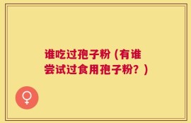 谁吃过孢子粉 (有谁尝试过食用孢子粉？)