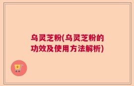 乌灵芝粉(乌灵芝粉的功效及使用方法解析)