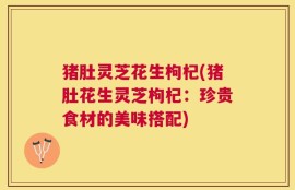 猪肚灵芝花生枸杞(猪肚花生灵芝枸杞：珍贵食材的美味搭配)