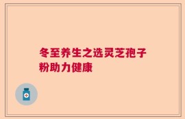 冬至养生之选灵芝孢子粉助力健康