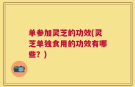 单参加灵芝的功效(灵芝单独食用的功效有哪些？)