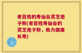 老百姓的寿仙谷灵芝孢子粉(老百姓寿仙谷的灵芝孢子粉，助力健康长寿)
