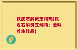 铁皮石斛灵芝炖鸡(铁皮石斛灵芝炖鸡：美味养生佳品)