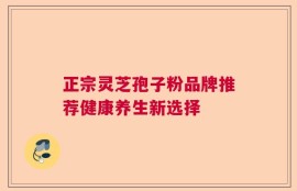正宗灵芝孢子粉品牌推荐健康养生新选择