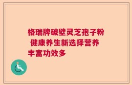 格瑞牌破壁灵芝孢子粉 健康养生新选择营养丰富功效多