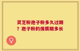灵芝粉孢子粉多久过期？孢子粉的保质期多长