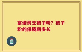 富诺灵芝孢子粉？孢子粉的保质期多长