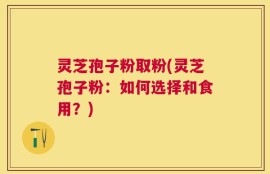 灵芝孢子粉取粉(灵芝孢子粉：如何选择和食用？)