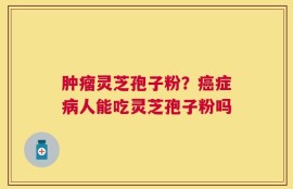 肿瘤灵芝孢子粉？癌症病人能吃灵芝孢子粉吗