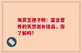 海灵芝孢子粉：富含营养的天然滋补佳品，你了解吗？