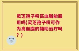 灵芝孢子粉高血脂能服用吗(灵芝孢子粉可作为高血脂的辅助治疗吗？)