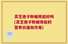灵芝孢子粉破壳后好吗(灵芝孢子粉破壳后的营养价值和作用)