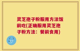 灵芝孢子粉服用方法饭前吃(正确服用灵芝孢子粉方法：餐前食用)
